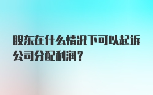 股东在什么情况下可以起诉公司分配利润?