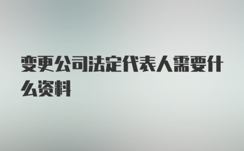 变更公司法定代表人需要什么资料