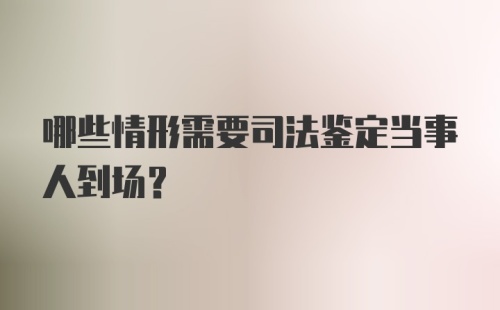 哪些情形需要司法鉴定当事人到场？