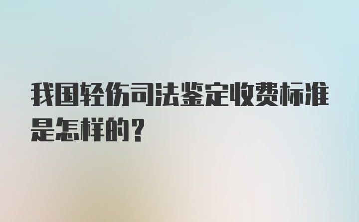 我国轻伤司法鉴定收费标准是怎样的？