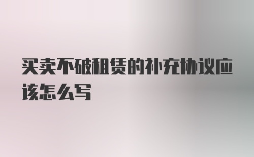 买卖不破租赁的补充协议应该怎么写