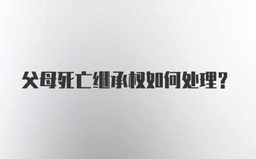 父母死亡继承权如何处理？