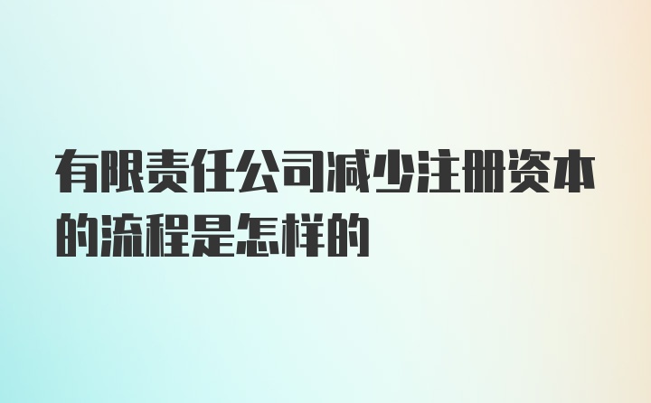 有限责任公司减少注册资本的流程是怎样的