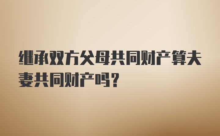 继承双方父母共同财产算夫妻共同财产吗？