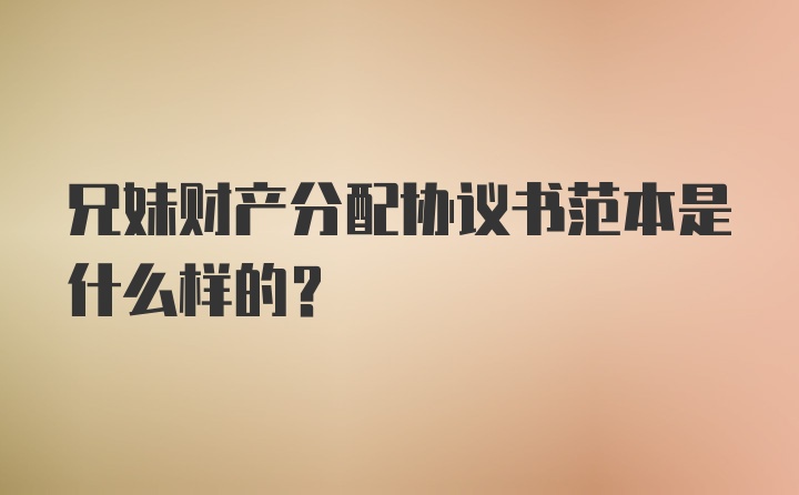 兄妹财产分配协议书范本是什么样的?