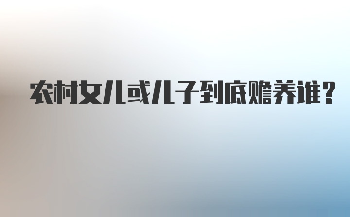 农村女儿或儿子到底赡养谁？