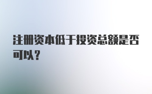 注册资本低于投资总额是否可以？