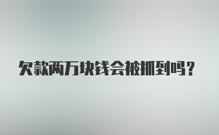 欠款两万块钱会被抓到吗？