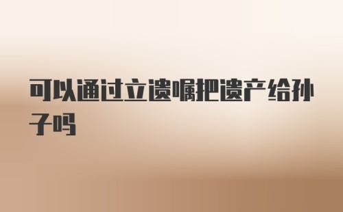 可以通过立遗嘱把遗产给孙子吗