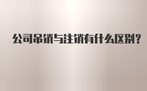 公司吊销与注销有什么区别？