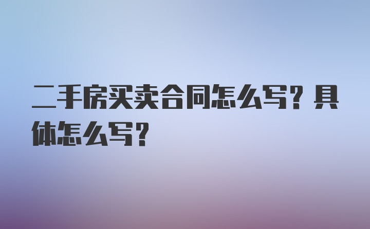 二手房买卖合同怎么写?具体怎么写?