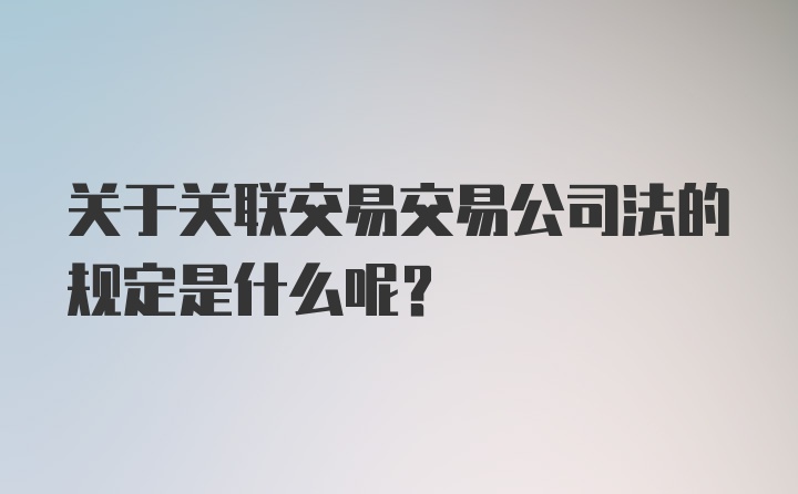 关于关联交易交易公司法的规定是什么呢？