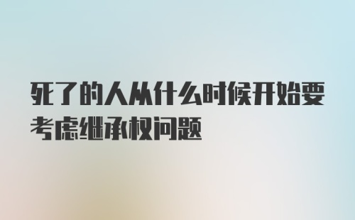 死了的人从什么时候开始要考虑继承权问题