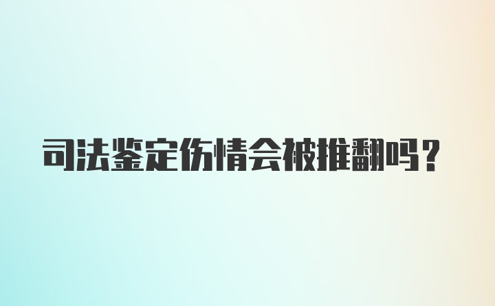 司法鉴定伤情会被推翻吗？