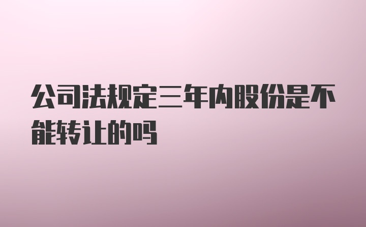 公司法规定三年内股份是不能转让的吗