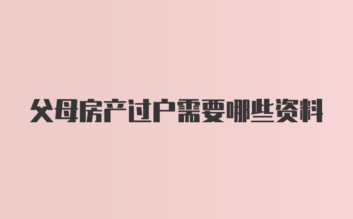 父母房产过户需要哪些资料