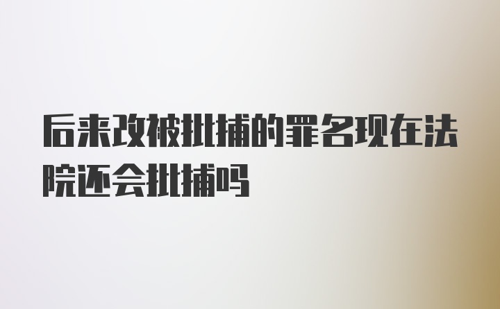 后来改被批捕的罪名现在法院还会批捕吗