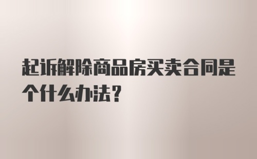 起诉解除商品房买卖合同是个什么办法？