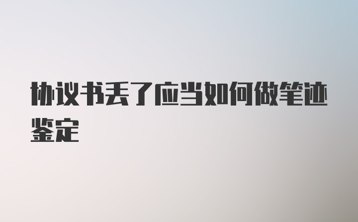 协议书丢了应当如何做笔迹鉴定