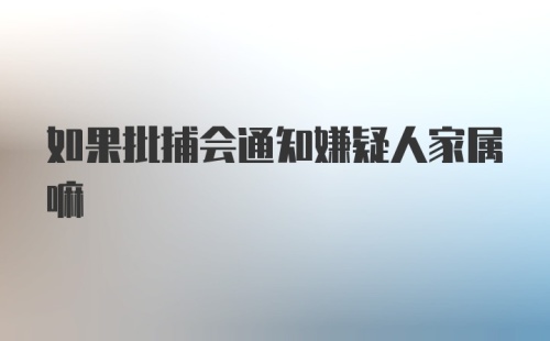 如果批捕会通知嫌疑人家属嘛