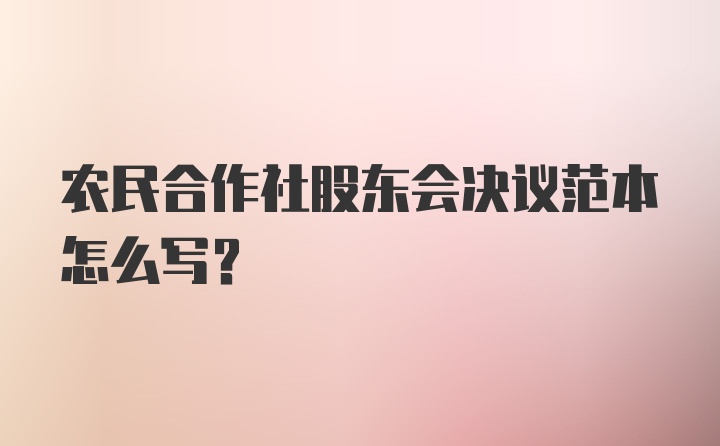 农民合作社股东会决议范本怎么写？