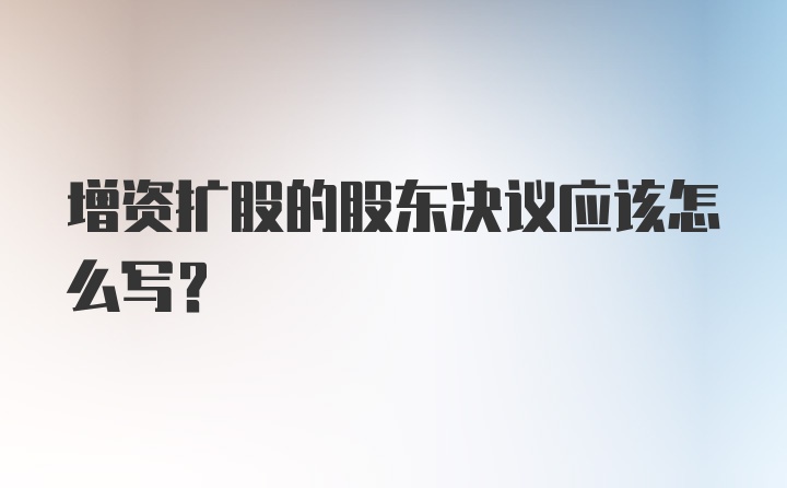 增资扩股的股东决议应该怎么写？