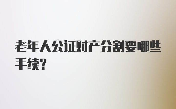 老年人公证财产分割要哪些手续?