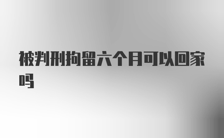 被判刑拘留六个月可以回家吗