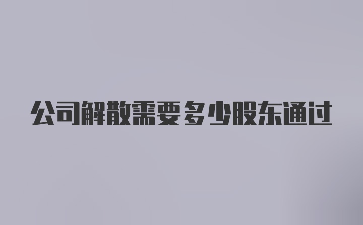 公司解散需要多少股东通过