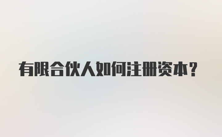 有限合伙人如何注册资本？