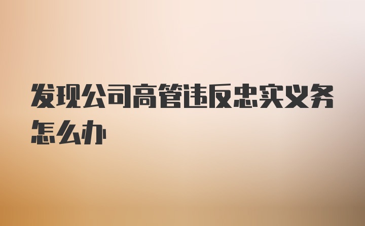 发现公司高管违反忠实义务怎么办