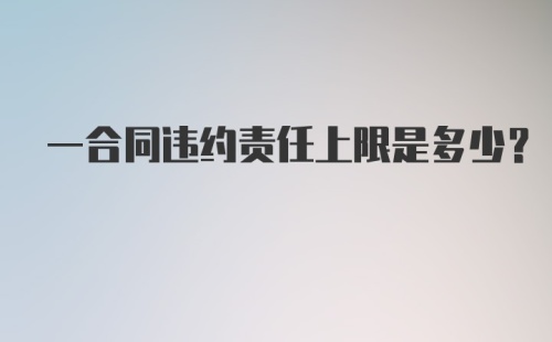 一合同违约责任上限是多少？