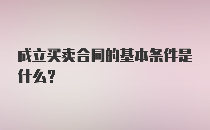 成立买卖合同的基本条件是什么?