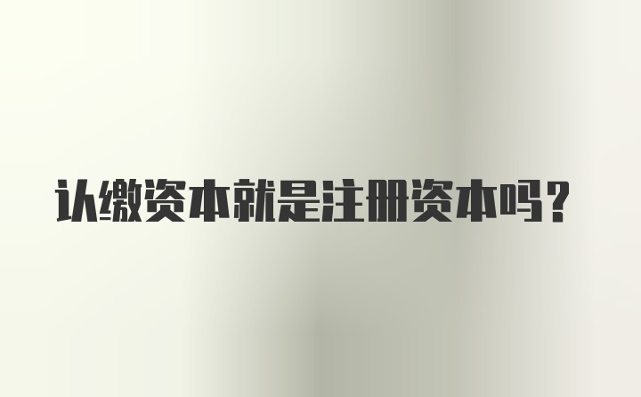 认缴资本就是注册资本吗？