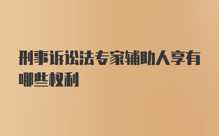 刑事诉讼法专家辅助人享有哪些权利