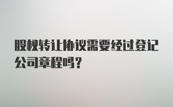 股权转让协议需要经过登记公司章程吗？