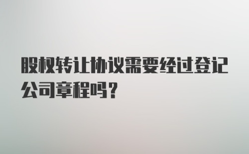 股权转让协议需要经过登记公司章程吗？