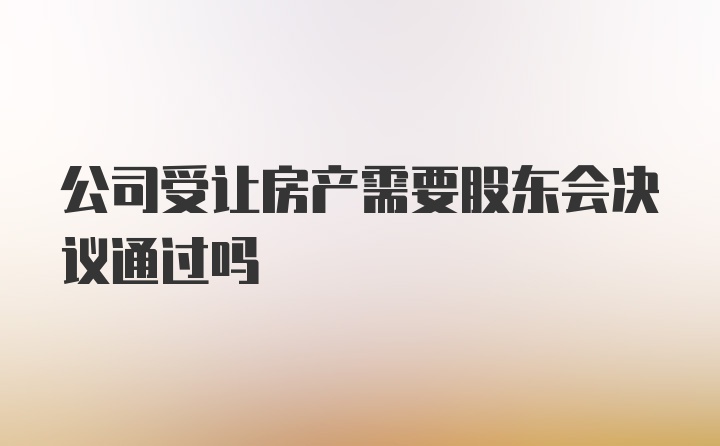 公司受让房产需要股东会决议通过吗