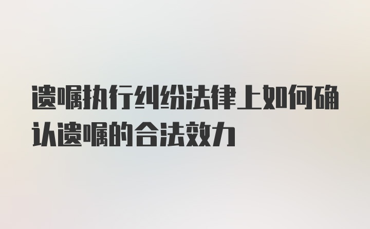 遗嘱执行纠纷法律上如何确认遗嘱的合法效力