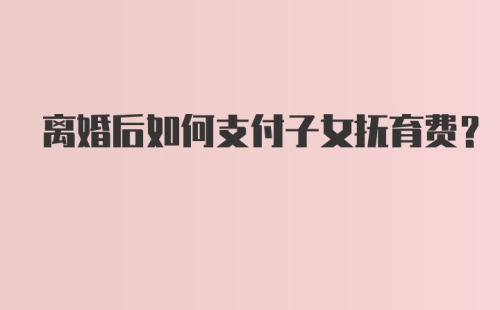 离婚后如何支付子女抚育费？