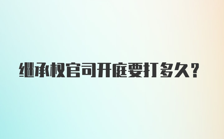 继承权官司开庭要打多久？