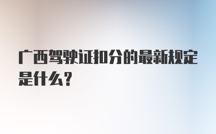 广西驾驶证扣分的最新规定是什么？