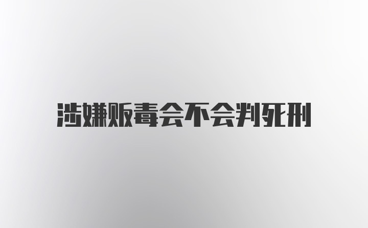 涉嫌贩毒会不会判死刑