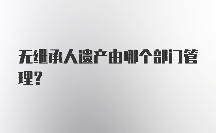 无继承人遗产由哪个部门管理？