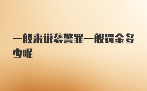 一般来说袭警罪一般罚金多少呢