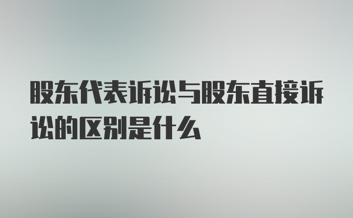 股东代表诉讼与股东直接诉讼的区别是什么