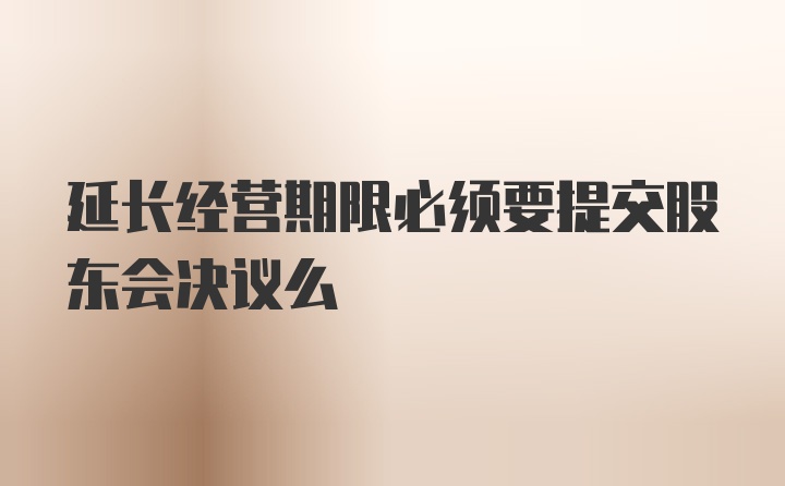 延长经营期限必须要提交股东会决议么