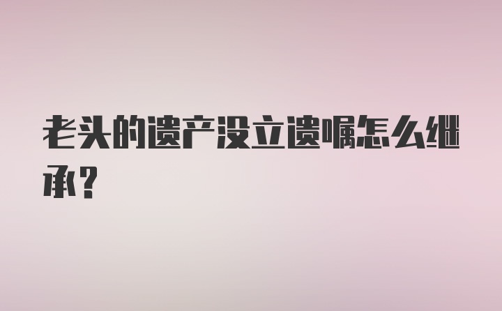 老头的遗产没立遗嘱怎么继承？