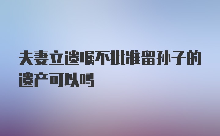 夫妻立遗嘱不批准留孙子的遗产可以吗