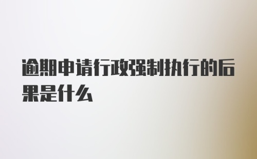 逾期申请行政强制执行的后果是什么